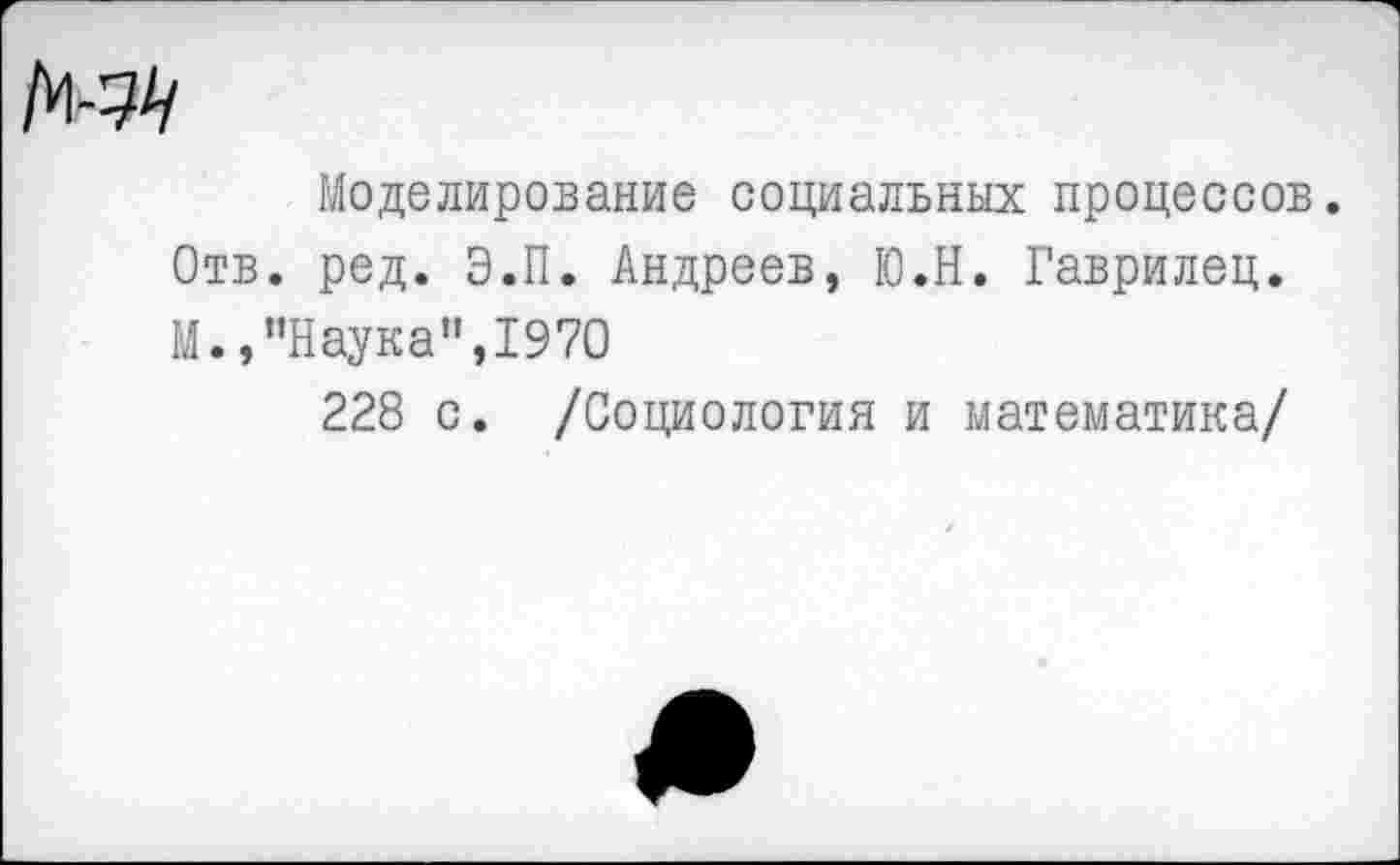 ﻿Моделирование социальных процессов. Отв. ред. Э.П. Андреев, Ю.Н. Гаврилец. М. »"Наука",1970
228 с. /Социология и математика/